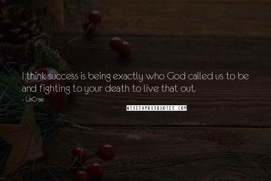 LeCrae Quotes: I think success is being exactly who God called us to be and fighting to your death to live that out.