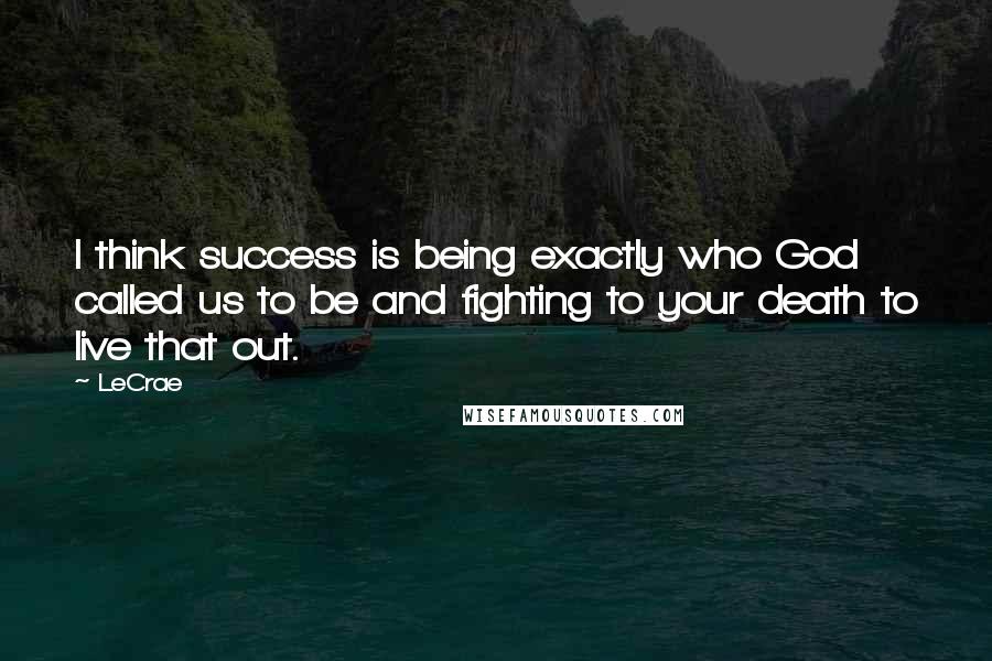 LeCrae Quotes: I think success is being exactly who God called us to be and fighting to your death to live that out.