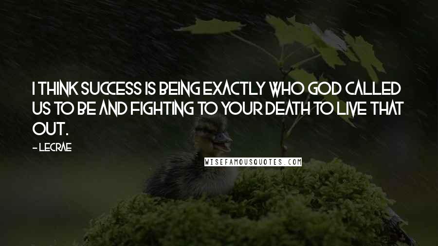 LeCrae Quotes: I think success is being exactly who God called us to be and fighting to your death to live that out.