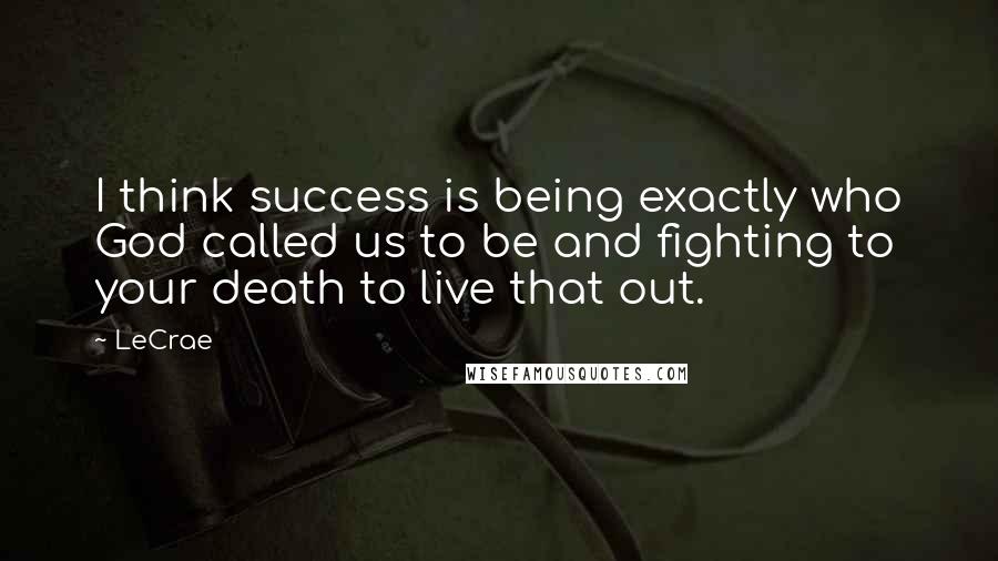 LeCrae Quotes: I think success is being exactly who God called us to be and fighting to your death to live that out.