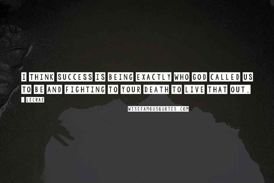 LeCrae Quotes: I think success is being exactly who God called us to be and fighting to your death to live that out.