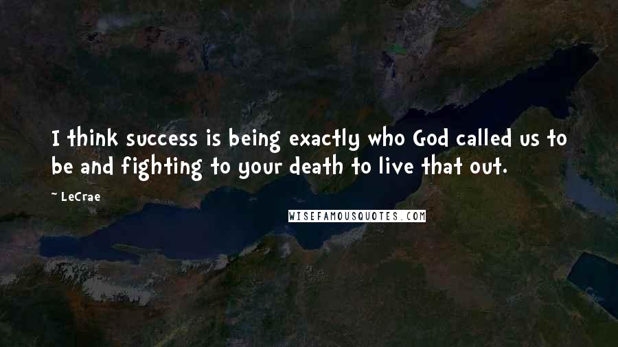 LeCrae Quotes: I think success is being exactly who God called us to be and fighting to your death to live that out.