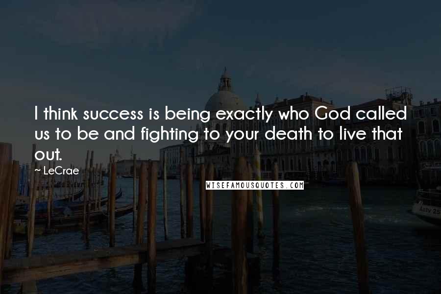 LeCrae Quotes: I think success is being exactly who God called us to be and fighting to your death to live that out.