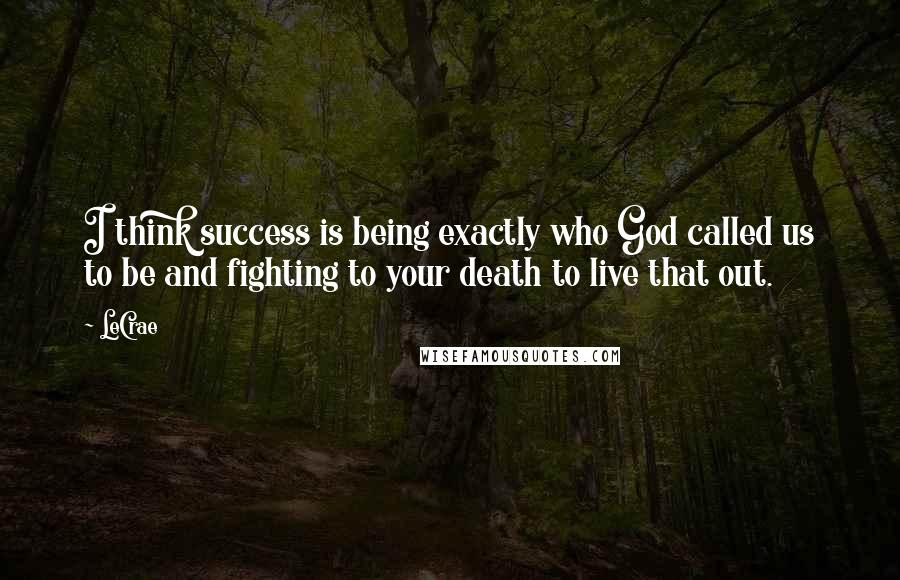 LeCrae Quotes: I think success is being exactly who God called us to be and fighting to your death to live that out.