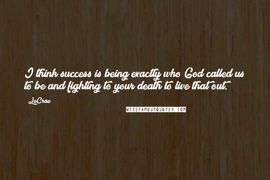 LeCrae Quotes: I think success is being exactly who God called us to be and fighting to your death to live that out.