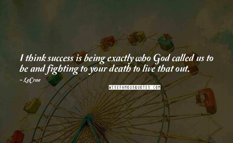 LeCrae Quotes: I think success is being exactly who God called us to be and fighting to your death to live that out.