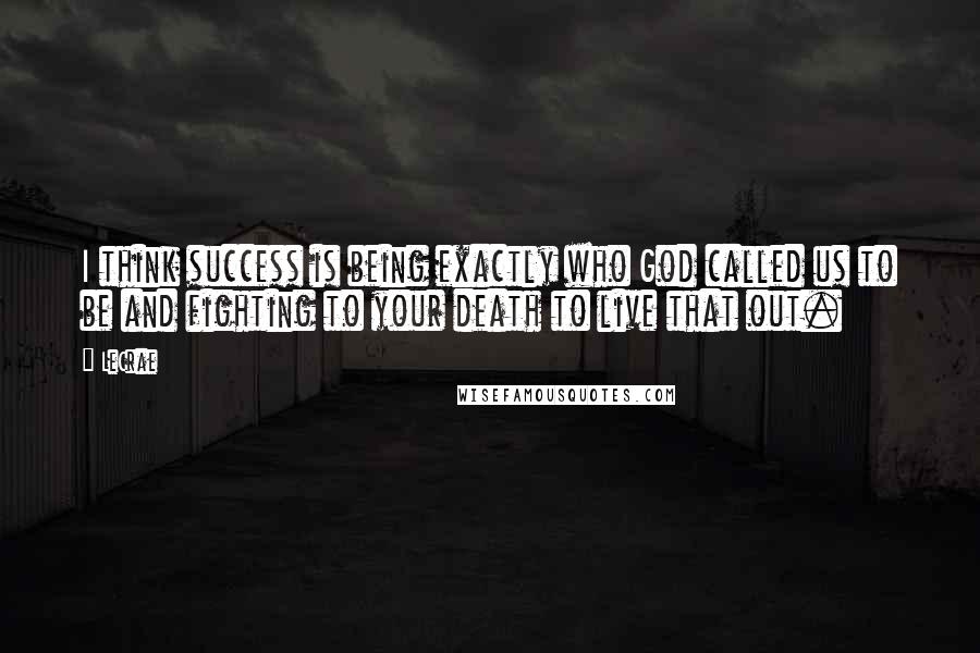 LeCrae Quotes: I think success is being exactly who God called us to be and fighting to your death to live that out.