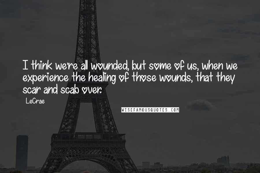 LeCrae Quotes: I think we're all wounded, but some of us, when we experience the healing of those wounds, that they scar and scab over.