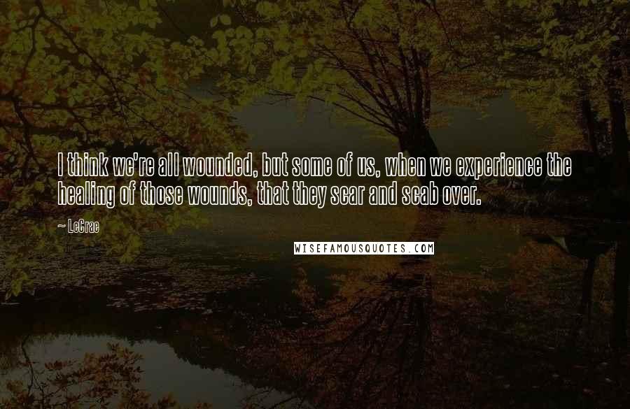 LeCrae Quotes: I think we're all wounded, but some of us, when we experience the healing of those wounds, that they scar and scab over.