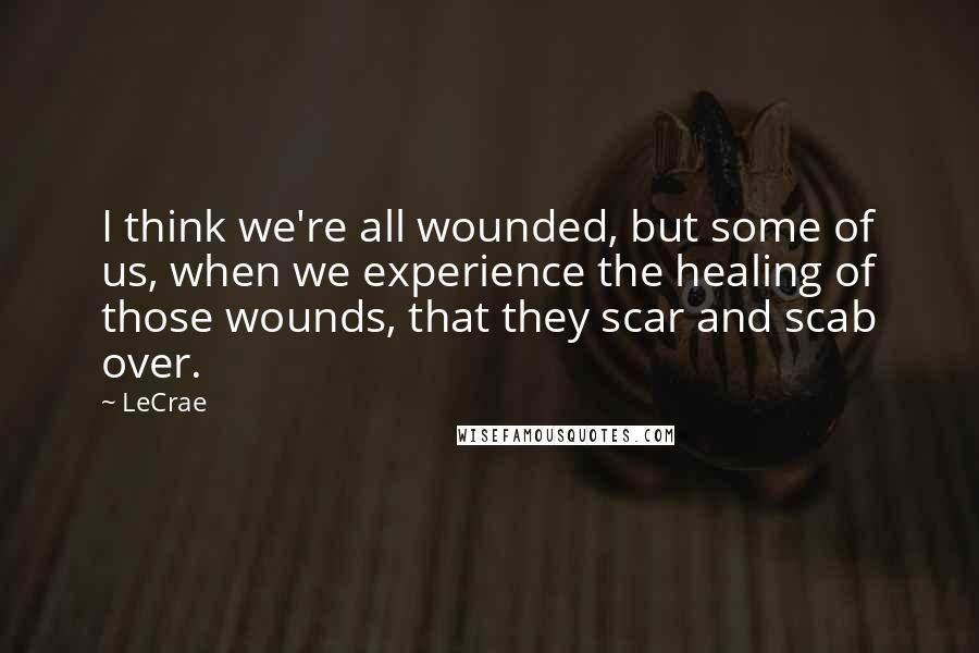 LeCrae Quotes: I think we're all wounded, but some of us, when we experience the healing of those wounds, that they scar and scab over.