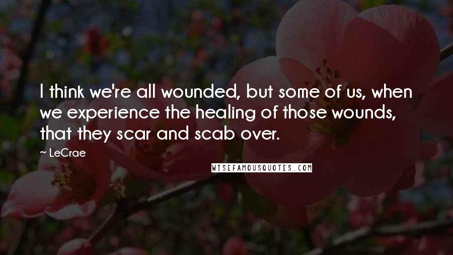 LeCrae Quotes: I think we're all wounded, but some of us, when we experience the healing of those wounds, that they scar and scab over.