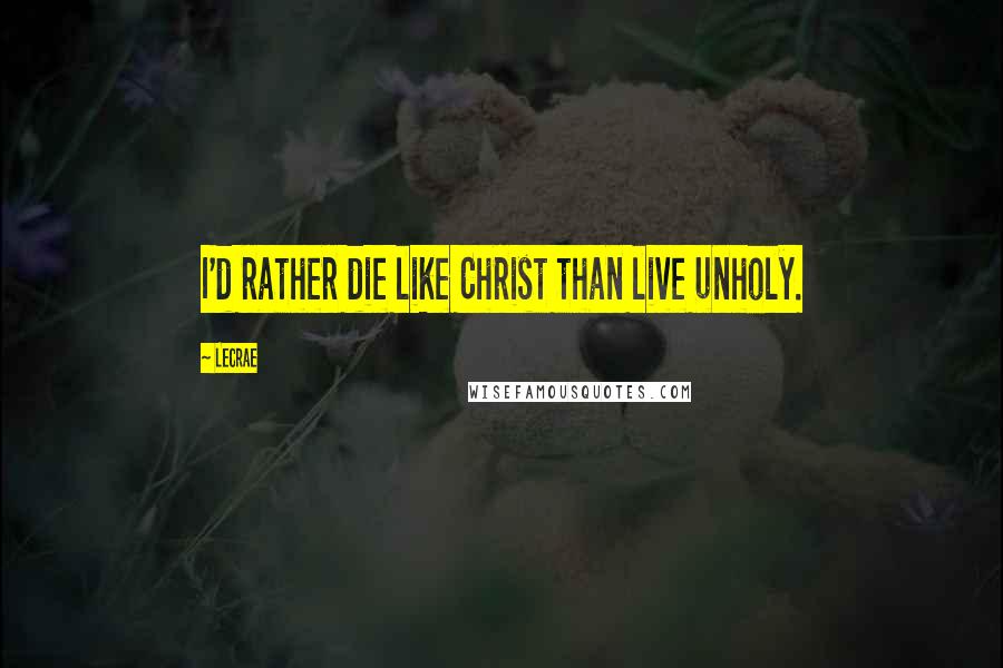 LeCrae Quotes: I'd rather die like Christ than live unholy.