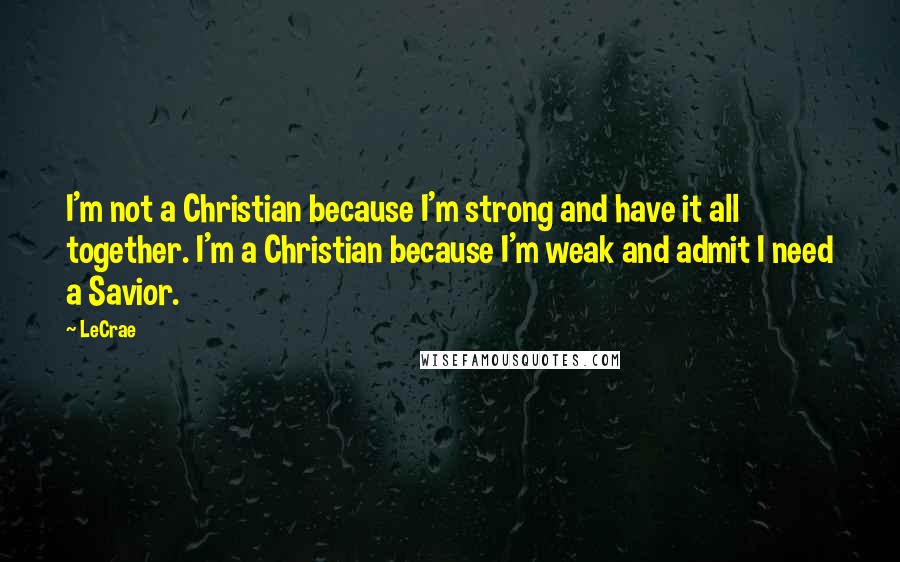 LeCrae Quotes: I'm not a Christian because I'm strong and have it all together. I'm a Christian because I'm weak and admit I need a Savior.