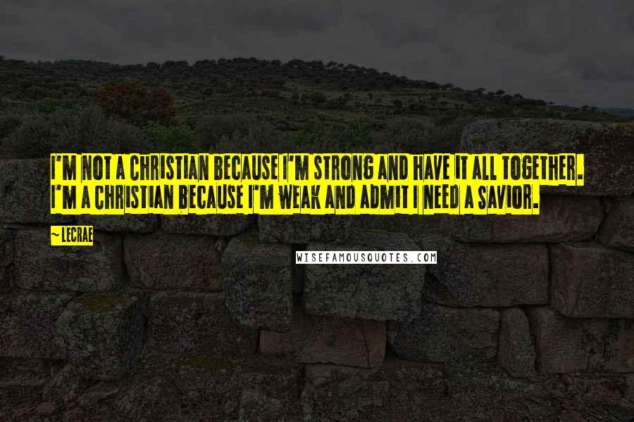 LeCrae Quotes: I'm not a Christian because I'm strong and have it all together. I'm a Christian because I'm weak and admit I need a Savior.