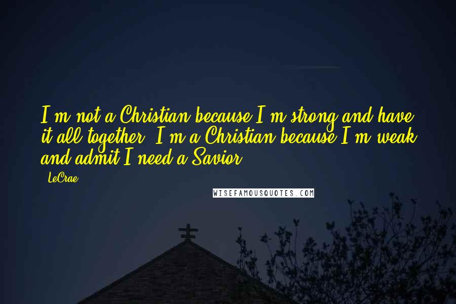 LeCrae Quotes: I'm not a Christian because I'm strong and have it all together. I'm a Christian because I'm weak and admit I need a Savior.