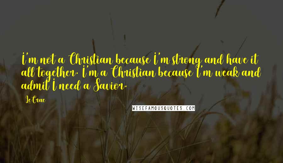 LeCrae Quotes: I'm not a Christian because I'm strong and have it all together. I'm a Christian because I'm weak and admit I need a Savior.
