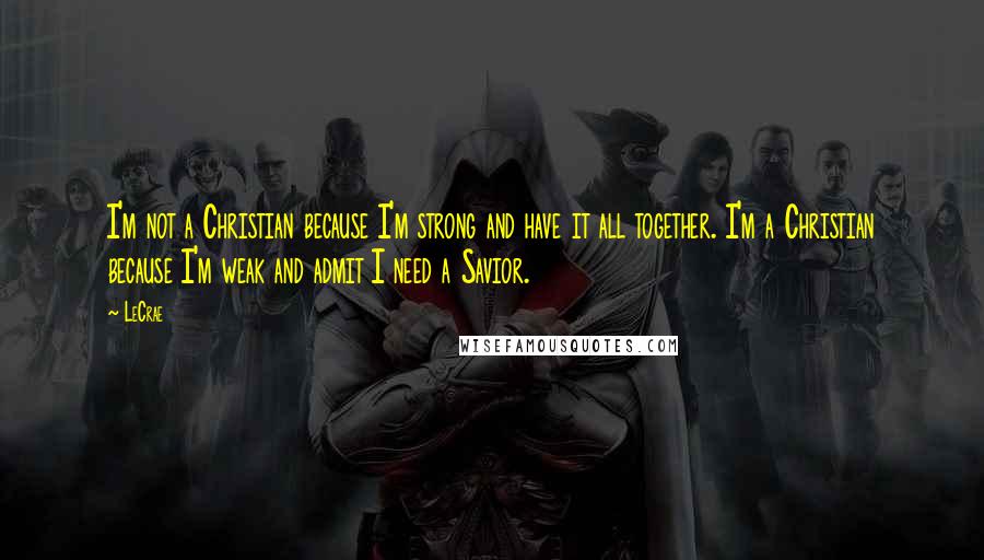 LeCrae Quotes: I'm not a Christian because I'm strong and have it all together. I'm a Christian because I'm weak and admit I need a Savior.