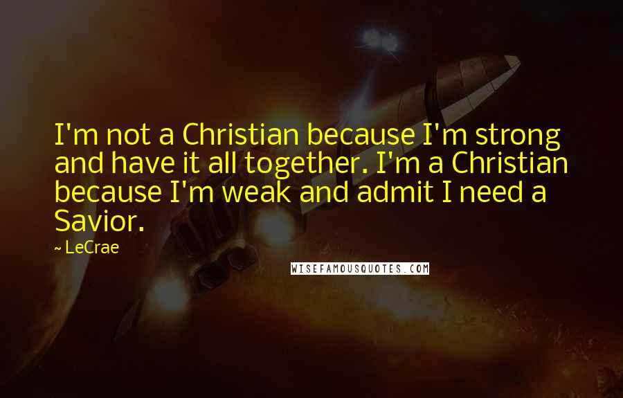 LeCrae Quotes: I'm not a Christian because I'm strong and have it all together. I'm a Christian because I'm weak and admit I need a Savior.