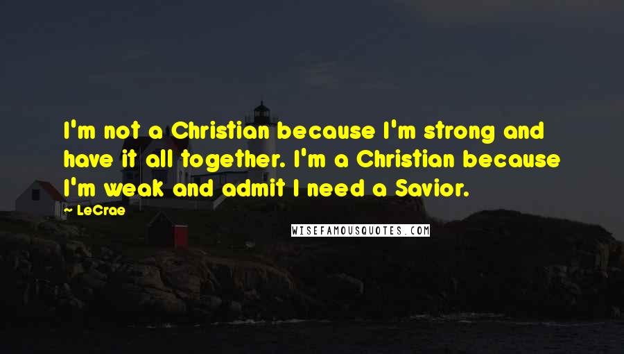 LeCrae Quotes: I'm not a Christian because I'm strong and have it all together. I'm a Christian because I'm weak and admit I need a Savior.