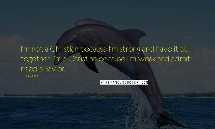 LeCrae Quotes: I'm not a Christian because I'm strong and have it all together. I'm a Christian because I'm weak and admit I need a Savior.
