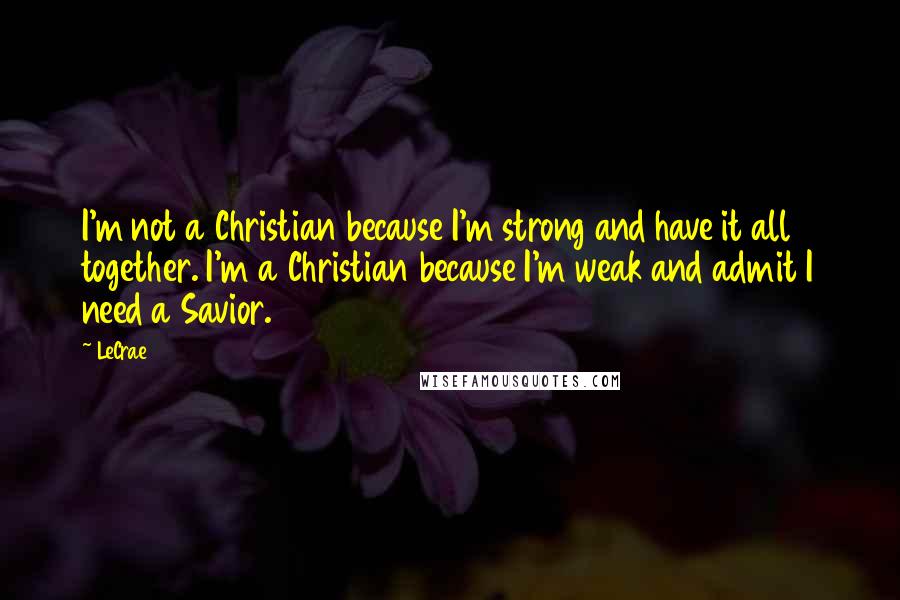 LeCrae Quotes: I'm not a Christian because I'm strong and have it all together. I'm a Christian because I'm weak and admit I need a Savior.