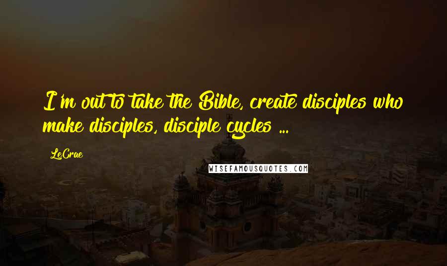 LeCrae Quotes: I'm out to take the Bible, create disciples who make disciples, disciple cycles ...