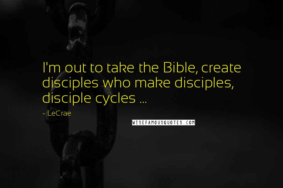 LeCrae Quotes: I'm out to take the Bible, create disciples who make disciples, disciple cycles ...