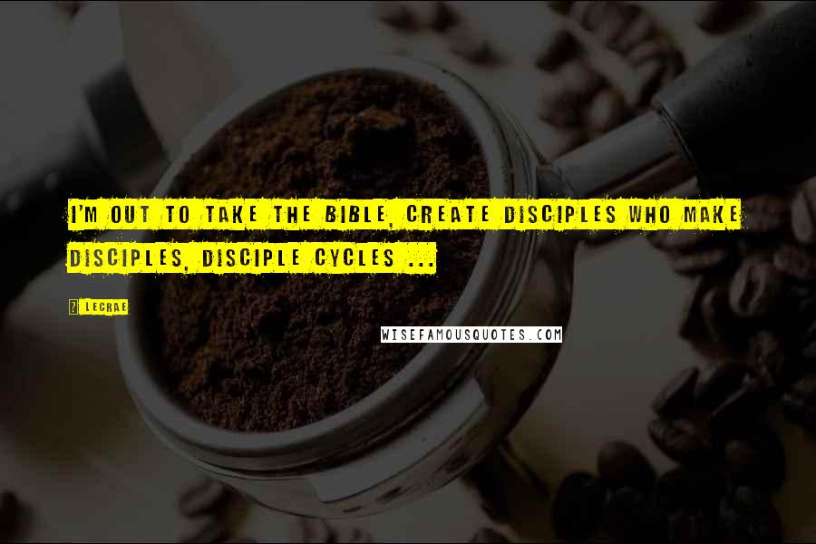 LeCrae Quotes: I'm out to take the Bible, create disciples who make disciples, disciple cycles ...