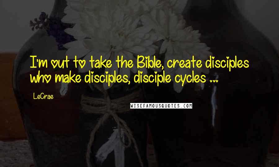 LeCrae Quotes: I'm out to take the Bible, create disciples who make disciples, disciple cycles ...