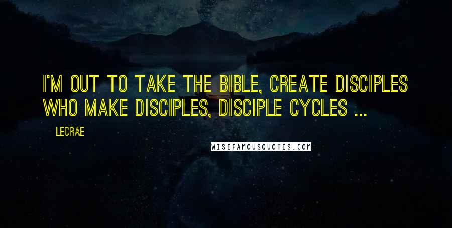 LeCrae Quotes: I'm out to take the Bible, create disciples who make disciples, disciple cycles ...