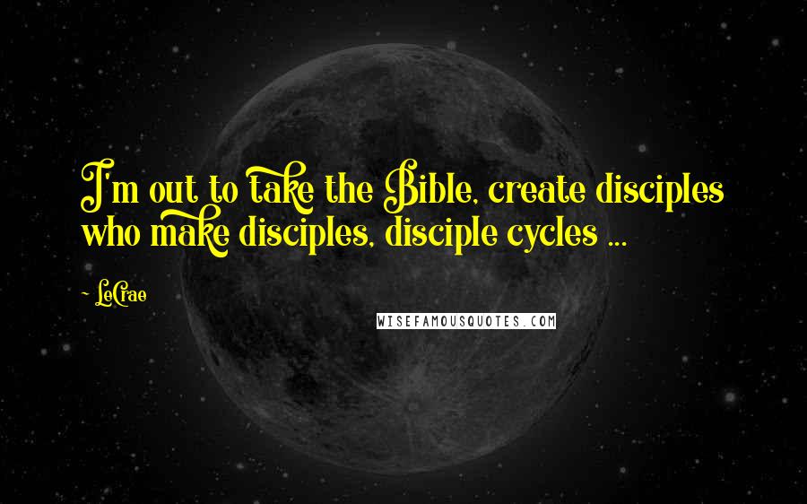 LeCrae Quotes: I'm out to take the Bible, create disciples who make disciples, disciple cycles ...