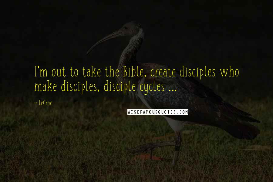 LeCrae Quotes: I'm out to take the Bible, create disciples who make disciples, disciple cycles ...