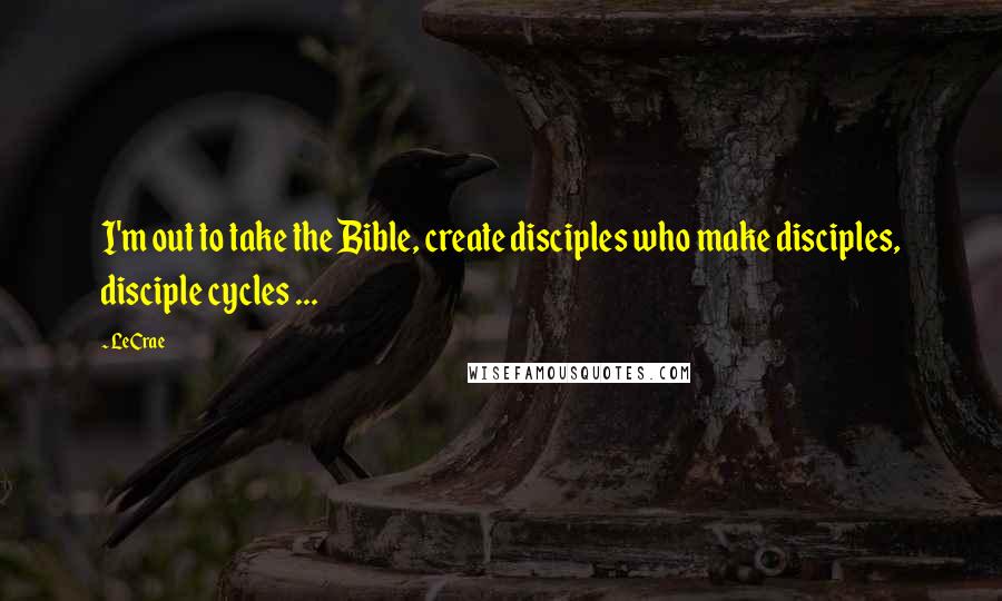 LeCrae Quotes: I'm out to take the Bible, create disciples who make disciples, disciple cycles ...