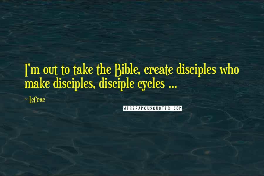 LeCrae Quotes: I'm out to take the Bible, create disciples who make disciples, disciple cycles ...