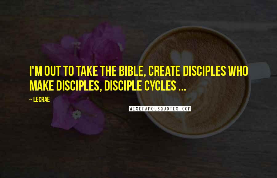 LeCrae Quotes: I'm out to take the Bible, create disciples who make disciples, disciple cycles ...