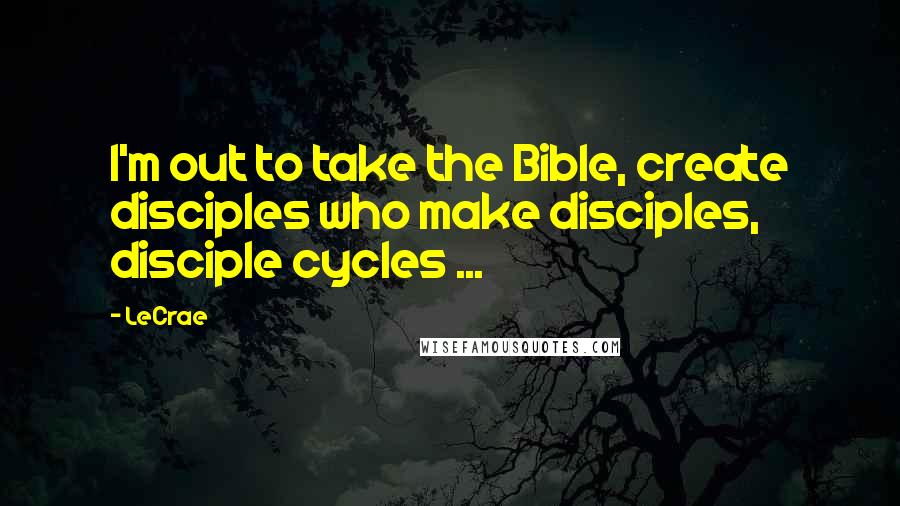 LeCrae Quotes: I'm out to take the Bible, create disciples who make disciples, disciple cycles ...