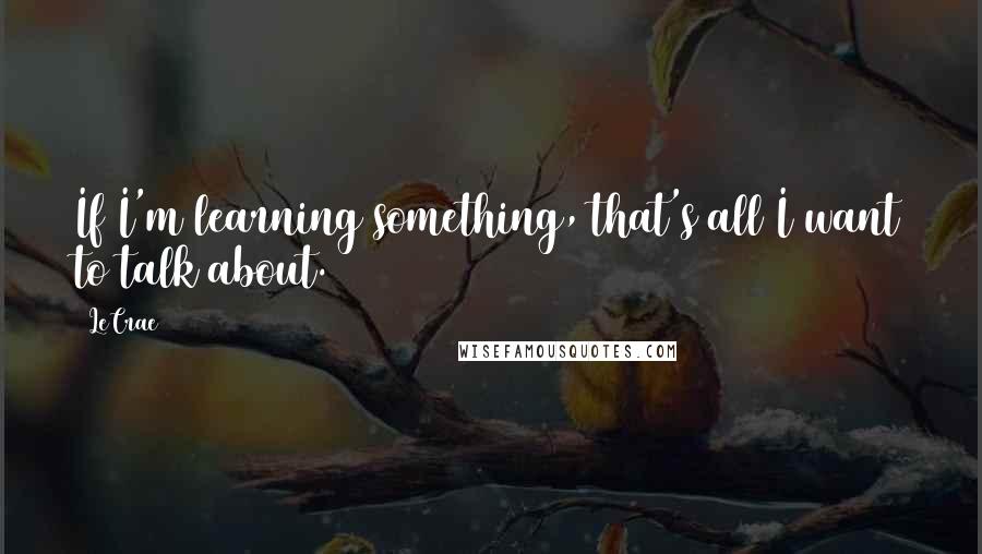 LeCrae Quotes: If I'm learning something, that's all I want to talk about.