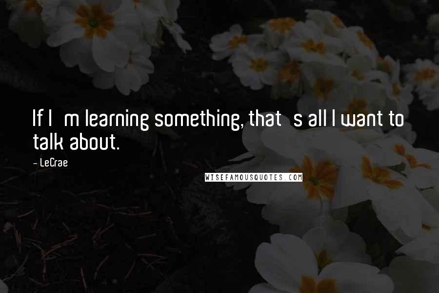 LeCrae Quotes: If I'm learning something, that's all I want to talk about.