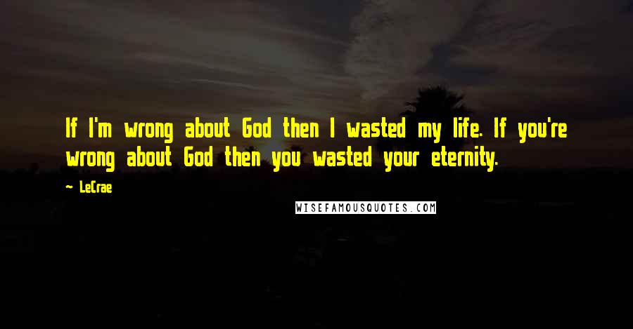 LeCrae Quotes: If I'm wrong about God then I wasted my life. If you're wrong about God then you wasted your eternity.