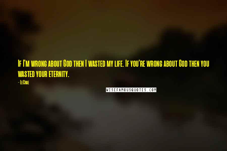 LeCrae Quotes: If I'm wrong about God then I wasted my life. If you're wrong about God then you wasted your eternity.