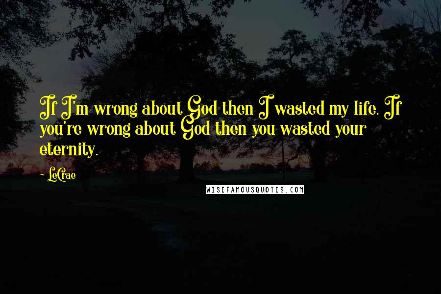 LeCrae Quotes: If I'm wrong about God then I wasted my life. If you're wrong about God then you wasted your eternity.