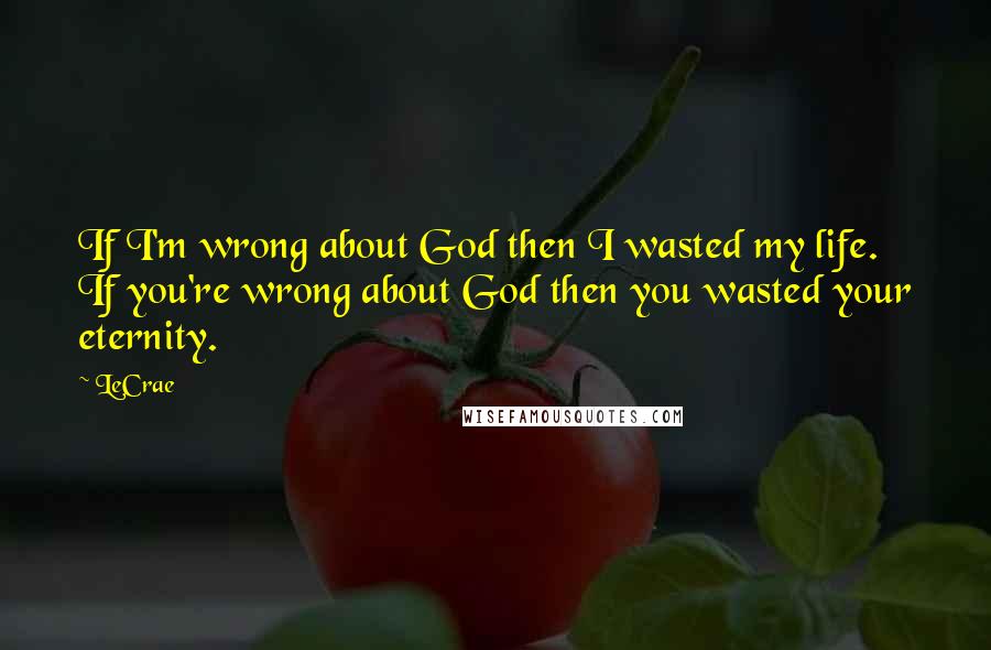 LeCrae Quotes: If I'm wrong about God then I wasted my life. If you're wrong about God then you wasted your eternity.