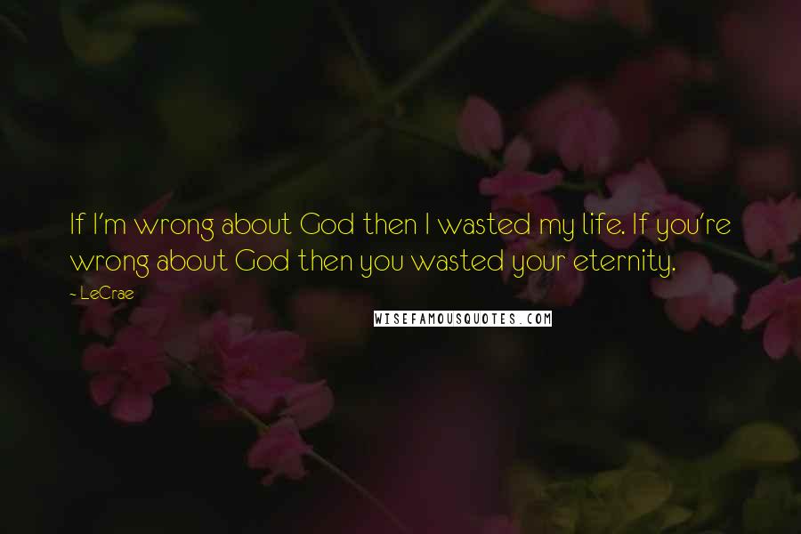 LeCrae Quotes: If I'm wrong about God then I wasted my life. If you're wrong about God then you wasted your eternity.