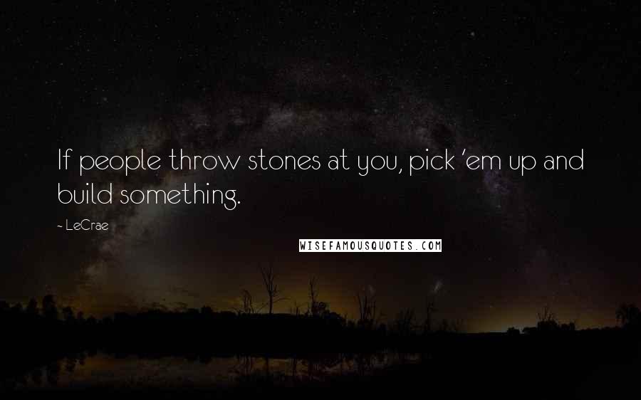 LeCrae Quotes: If people throw stones at you, pick 'em up and build something.