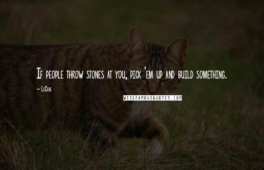 LeCrae Quotes: If people throw stones at you, pick 'em up and build something.