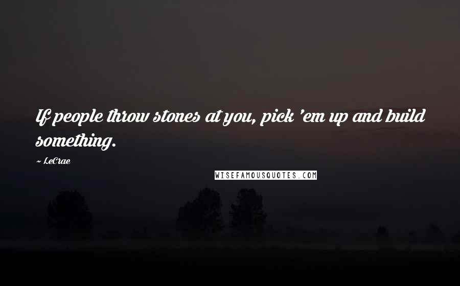 LeCrae Quotes: If people throw stones at you, pick 'em up and build something.