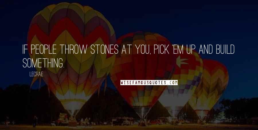 LeCrae Quotes: If people throw stones at you, pick 'em up and build something.