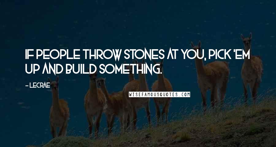 LeCrae Quotes: If people throw stones at you, pick 'em up and build something.