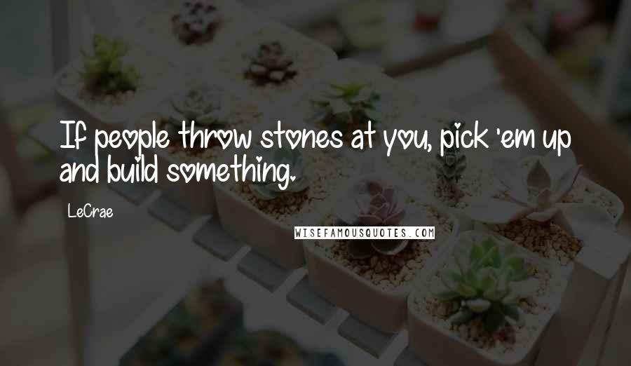 LeCrae Quotes: If people throw stones at you, pick 'em up and build something.