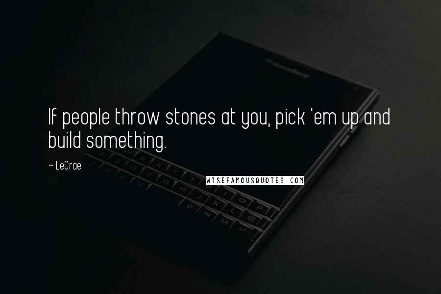 LeCrae Quotes: If people throw stones at you, pick 'em up and build something.